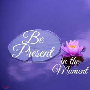 Be present in the moment